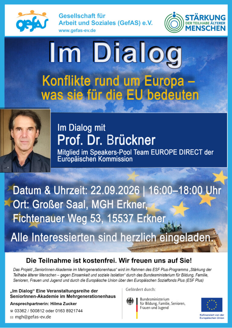 Veranstaltungsrahe "Im Dialog" Konflikte rund um Europa – was sie für die EU bedeuten Im Dialog mit Prof. Dr. Brückner Mitglied im Speakers-Pool Team EUROPE DIRECT der Europäischen Kommission Datum & Uhrzeit: 22.09.2026 | 16:00–18:00 Uhr Ort: Großer Saal, MGH Erkner, Fichtenauer Weg 53, 15537 Erkner Alle Interessierten sind herzlich eingeladen. Die Teilnahme ist kostenfrei. Wir freuen uns auf Sie!